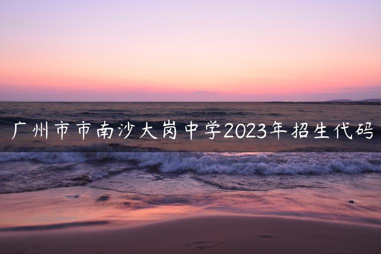 广州市市南沙大岗中学2023年招生代码-广东技校排名网