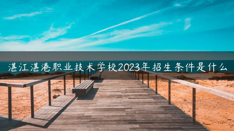湛江湛港职业技术学校2023年招生条件是什么