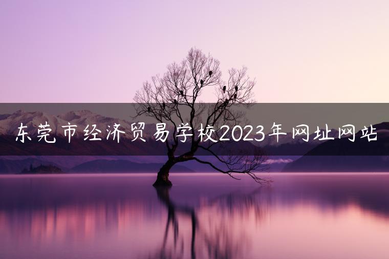 东莞市经济贸易学校2023年网址网站-广东技校排名网