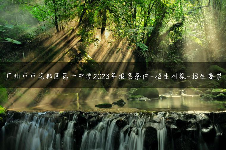 广州市市花都区第一中学2023年报名条件-招生对象-招生要求-广东技校排名网