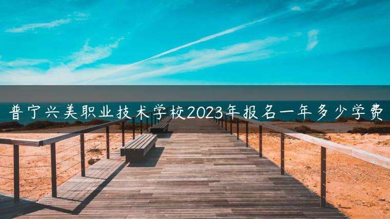 普宁兴美职业技术学校2023年报名一年多少学费-广东技校排名网