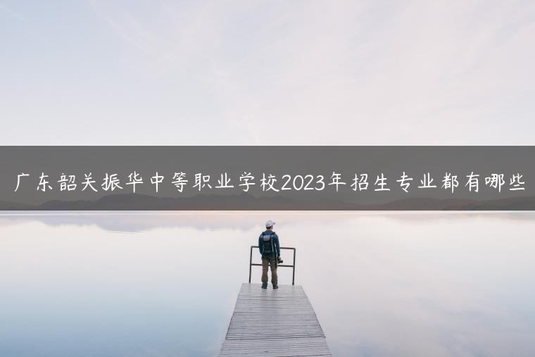广东韶关振华中等职业学校2023年招生专业都有哪些-广东技校排名网