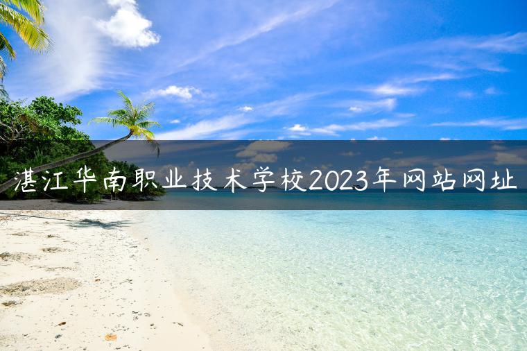湛江华南职业技术学校2023年网站网址-广东技校排名网