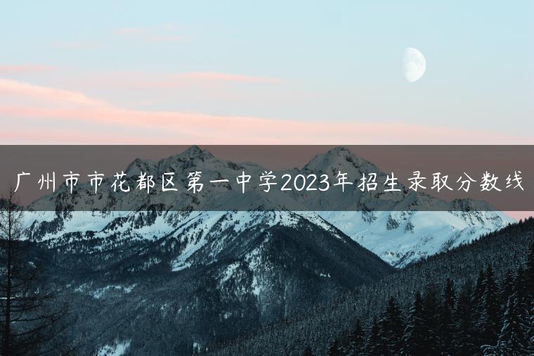 广州市市花都区第一中学2023年招生录取分数线-广东技校排名网