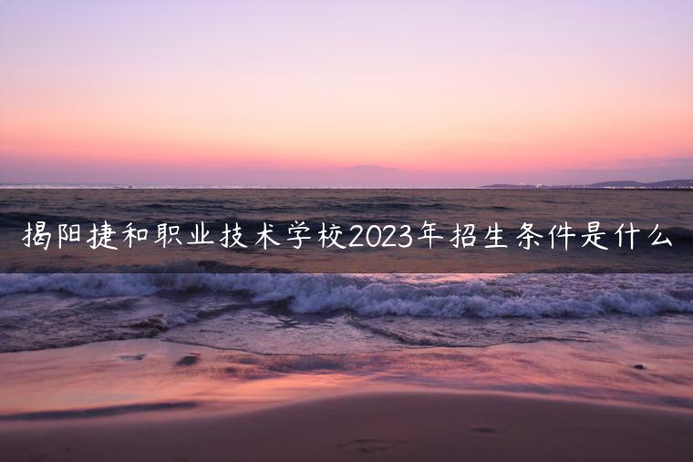 揭阳捷和职业技术学校2023年招生条件是什么