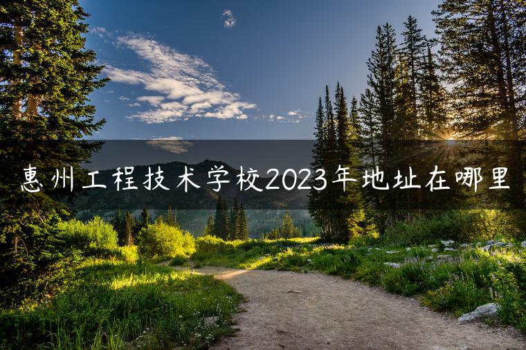 惠州工程技术学校2023年地址在哪里