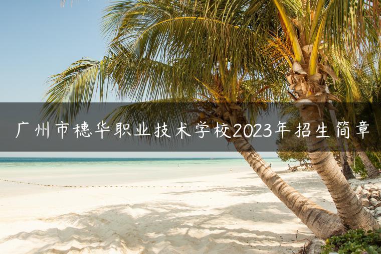 广州市穗华职业技术学校2023年招生简章