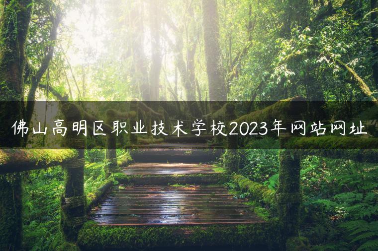 佛山高明区职业技术学校2023年网站网址