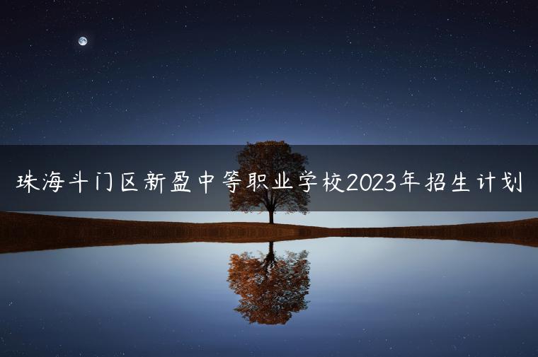 珠海斗门区新盈中等职业学校2023年招生计划