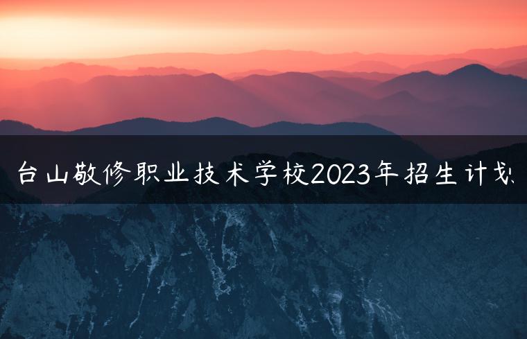 台山敬修职业技术学校2023年招生计划