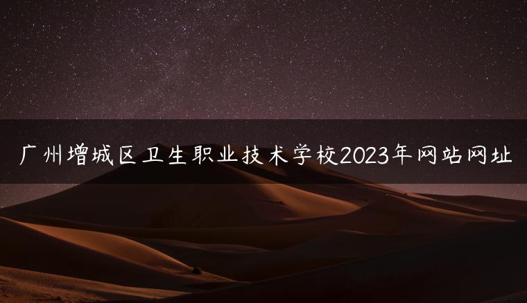 广州增城区卫生职业技术学校2023年网站网址