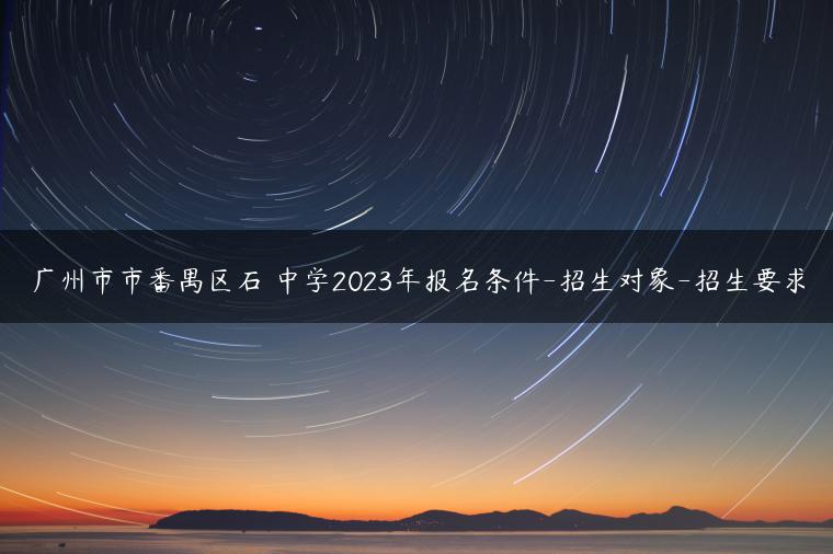 广州市市番禺区石碁中学2023年报名条件-招生对象-招生要求