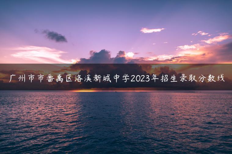 广州市市番禹区洛溪新城中学2023年招生录取分数线