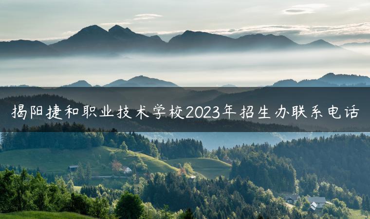 揭阳捷和职业技术学校2023年招生办联系电话