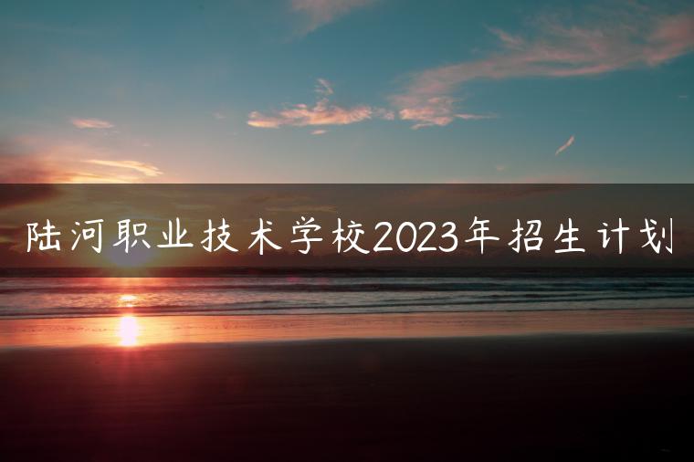 陆河职业技术学校2023年招生计划