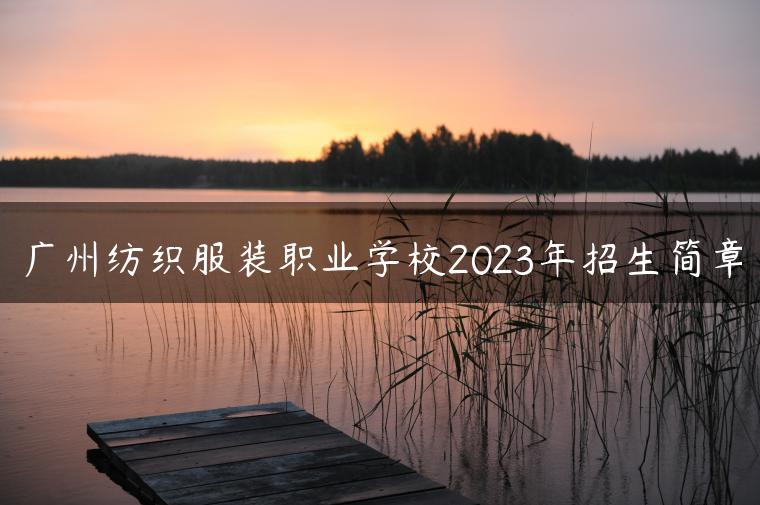 广州纺织服装职业学校2023年招生简章