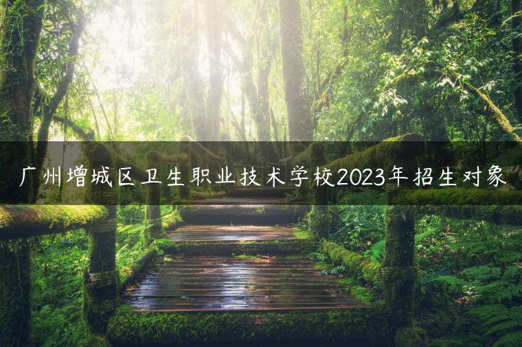 广州增城区卫生职业技术学校2023年招生对象