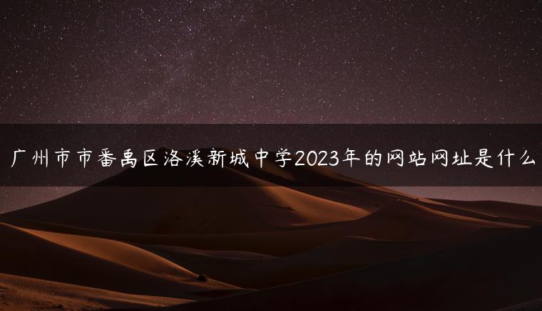 广州市市番禹区洛溪新城中学2023年的网站网址是什么