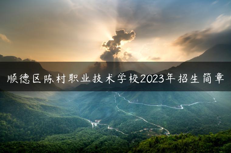 顺德区陈村职业技术学校2023年招生简章