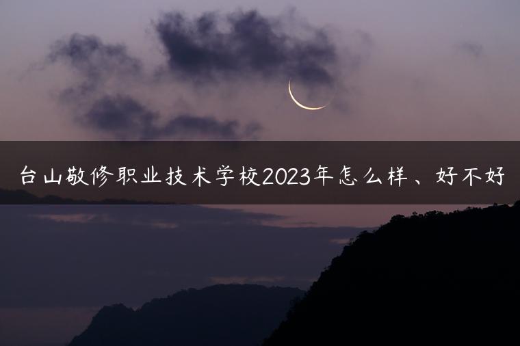 台山敬修职业技术学校2023年怎么样、好不好