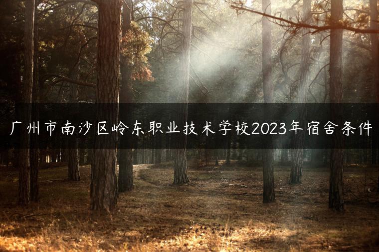 广州市南沙区岭东职业技术学校2023年宿舍条件