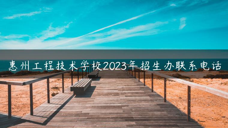 惠州工程技术学校2023年招生办联系电话