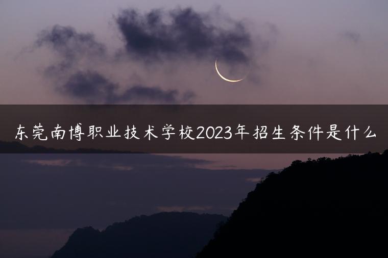东莞南博职业技术学校2023年招生条件是什么
