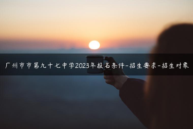 广州市市第九十七中学2023年报名条件-招生要求-招生对象