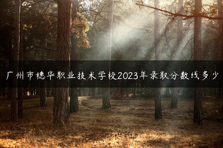 广州市穗华职业技术学校2023年录取分数线多少