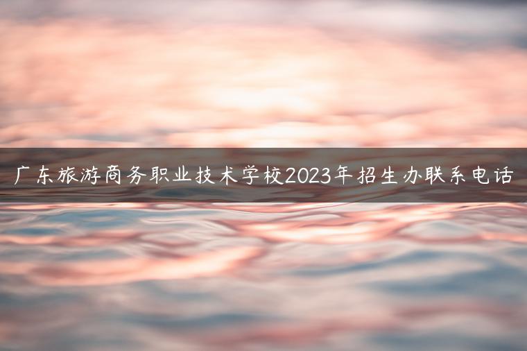 广东旅游商务职业技术学校2023年招生办联系电话