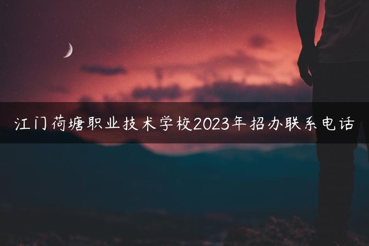 江门荷塘职业技术学校2023年招办联系电话
