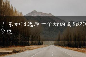 在广东如何选择一个好的高中学校-广东技校排名网