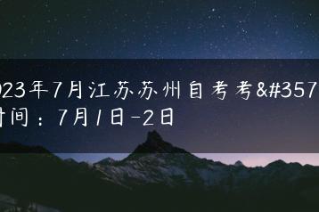 2023年7月江苏苏州自考考试时间：7月1日-2日-广东技校排名网