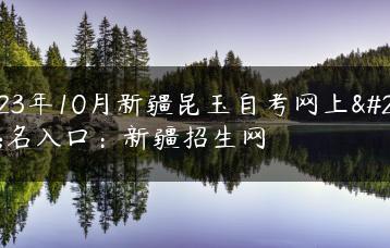 2023年10月新疆昆玉自考网上报名入口：新疆招生网-广东技校排名网