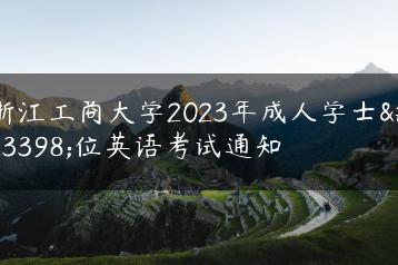 浙江工商大学2023年成人学士学位英语考试通知-广东技校排名网