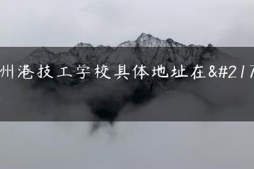 广州港技工学校具体地址在哪里-广东技校排名网