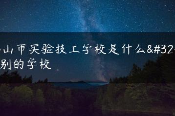 佛山市实验技工学校是什么级别的学校-广东技校排名网