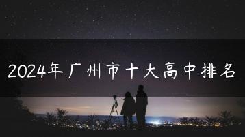 2024年广州市十大高中排名-广东技校排名网