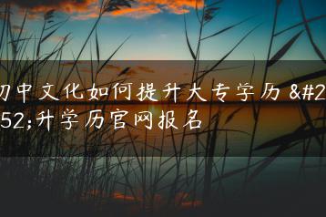 初中文化如何提升大专学历 提升学历官网报名-广东技校排名网