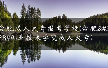 合肥成人大专报考学校(合肥职业技术学院成人大专)-广东技校排名网