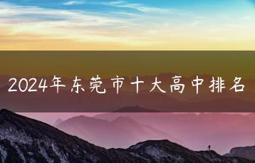 2024年东莞市十大高中排名-广东技校排名网