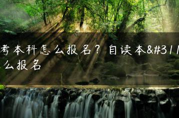 自考本科怎么报名？自读本科怎么报名-广东技校排名网
