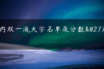 国内双一流大学名单及分数汇总-广东技校排名网
