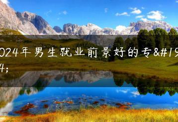 2024年男生就业前景好的专业-广东技校排名网