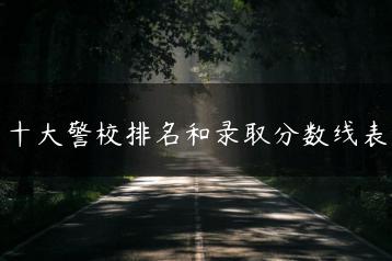 十大警校排名和录取分数线表-广东技校排名网