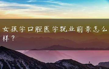 女孩学口腔医学就业前景怎么样?-广东技校排名网