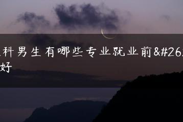 理科男生有哪些专业就业前景好-广东技校排名网