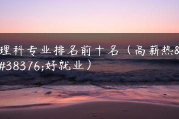 理科专业排名前十名(高薪热门好就业)-广东技校排名网