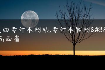 陕西专升本网站,专升本官网陕西省-广东技校排名网