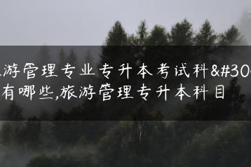 旅游管理专业专升本考试科目有哪些,旅游管理专升本科目-广东技校排名网